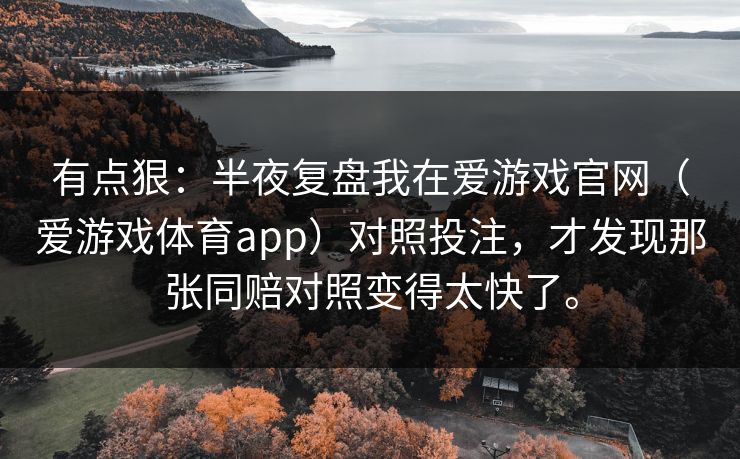 有点狠：半夜复盘我在爱游戏官网（爱游戏体育app）对照投注，才发现那张同赔对照变得太快了。
