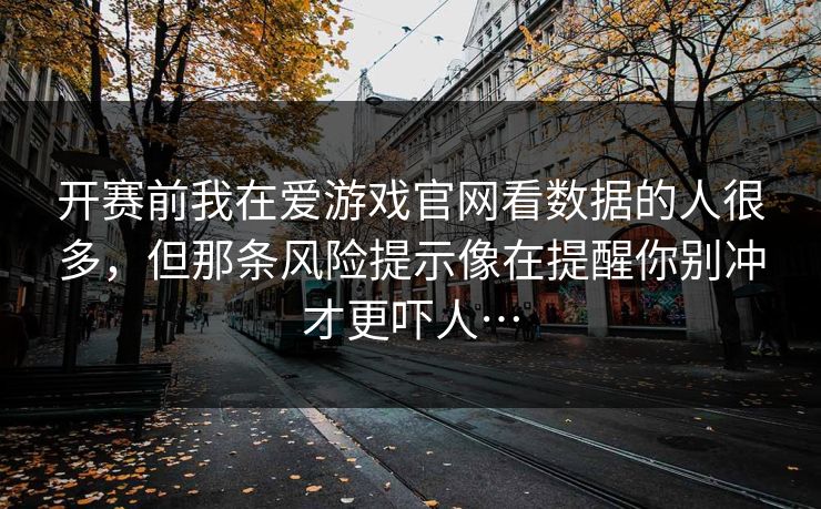 开赛前我在爱游戏官网看数据的人很多，但那条风险提示像在提醒你别冲才更吓人…