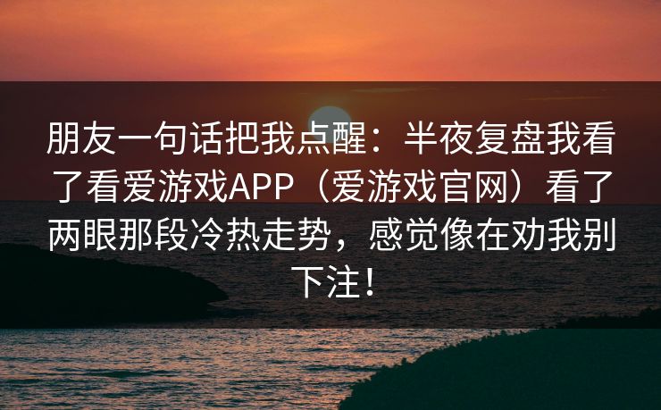 朋友一句话把我点醒：半夜复盘我看了看爱游戏APP（爱游戏官网）看了两眼那段冷热走势，感觉像在劝我别下注！