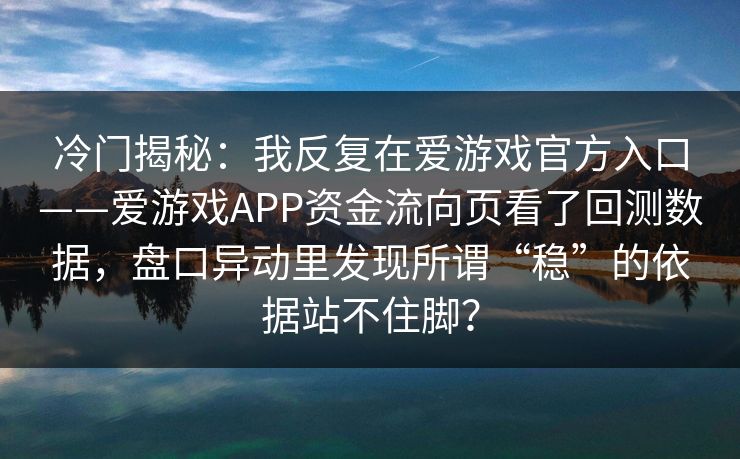 冷门揭秘：我反复在爱游戏官方入口——爱游戏APP资金流向页看了回测数据，盘口异动里发现所谓“稳”的依据站不住脚？