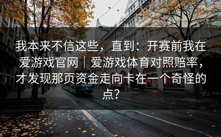 我本来不信这些，直到：开赛前我在爱游戏官网｜爱游戏体育对照赔率，才发现那页资金走向卡在一个奇怪的点？