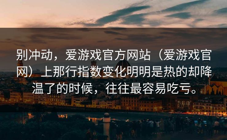 别冲动，爱游戏官方网站（爱游戏官网）上那行指数变化明明是热的却降温了的时候，往往最容易吃亏。