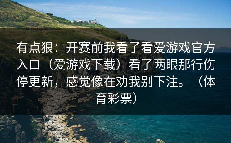 有点狠：开赛前我看了看爱游戏官方入口（爱游戏下载）看了两眼那行伤停更新，感觉像在劝我别下注。（体育彩票）