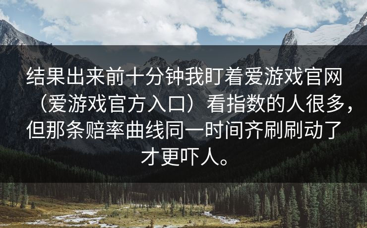 结果出来前十分钟我盯着爱游戏官网（爱游戏官方入口）看指数的人很多，但那条赔率曲线同一时间齐刷刷动了才更吓人。