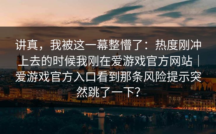 讲真，我被这一幕整懵了：热度刚冲上去的时候我刚在爱游戏官方网站｜爱游戏官方入口看到那条风险提示突然跳了一下？