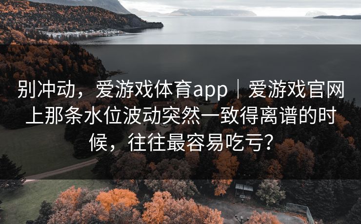 别冲动，爱游戏体育app｜爱游戏官网上那条水位波动突然一致得离谱的时候，往往最容易吃亏？