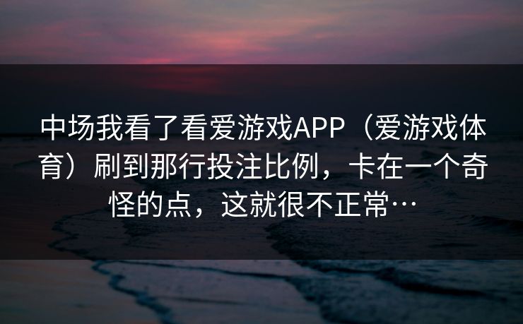中场我看了看爱游戏APP（爱游戏体育）刷到那行投注比例，卡在一个奇怪的点，这就很不正常…