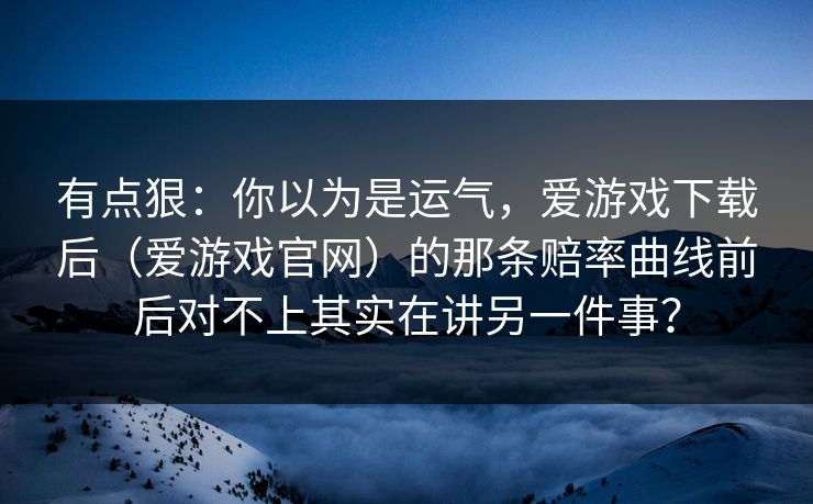 有点狠：你以为是运气，爱游戏下载后（爱游戏官网）的那条赔率曲线前后对不上其实在讲另一件事？