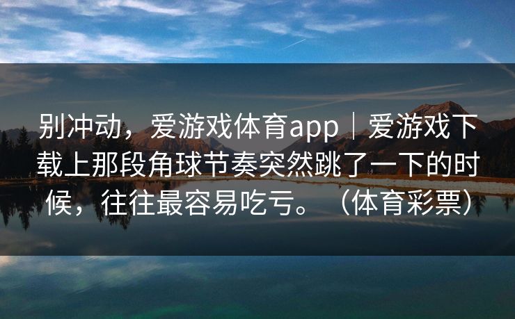 别冲动，爱游戏体育app｜爱游戏下载上那段角球节奏突然跳了一下的时候，往往最容易吃亏。（体育彩票）