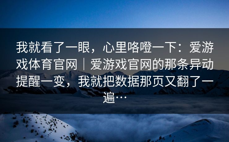 我就看了一眼，心里咯噔一下：爱游戏体育官网｜爱游戏官网的那条异动提醒一变，我就把数据那页又翻了一遍…
