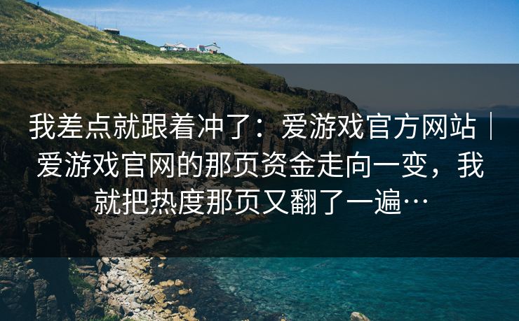 我差点就跟着冲了：爱游戏官方网站｜爱游戏官网的那页资金走向一变，我就把热度那页又翻了一遍…
