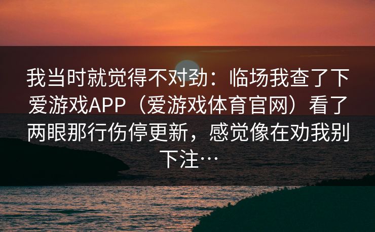 我当时就觉得不对劲：临场我查了下爱游戏APP（爱游戏体育官网）看了两眼那行伤停更新，感觉像在劝我别下注…