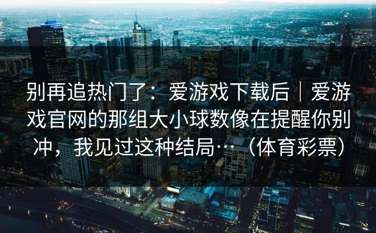 别再追热门了：爱游戏下载后｜爱游戏官网的那组大小球数像在提醒你别冲，我见过这种结局…（体育彩票）
