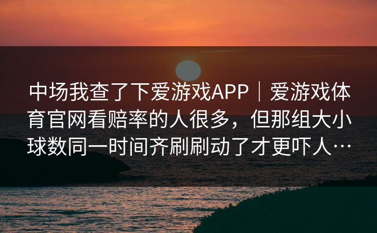中场我查了下爱游戏APP｜爱游戏体育官网看赔率的人很多，但那组大小球数同一时间齐刷刷动了才更吓人…