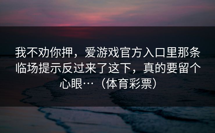 我不劝你押，爱游戏官方入口里那条临场提示反过来了这下，真的要留个心眼…（体育彩票）