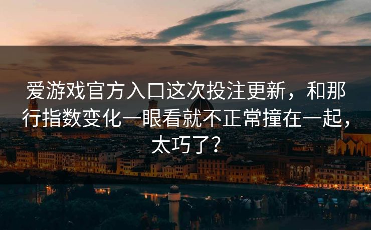 爱游戏官方入口这次投注更新，和那行指数变化一眼看就不正常撞在一起，太巧了？