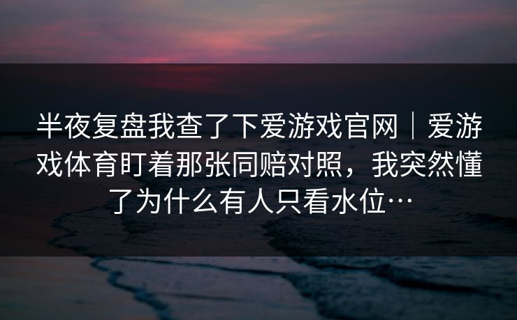 半夜复盘我查了下爱游戏官网｜爱游戏体育盯着那张同赔对照，我突然懂了为什么有人只看水位…