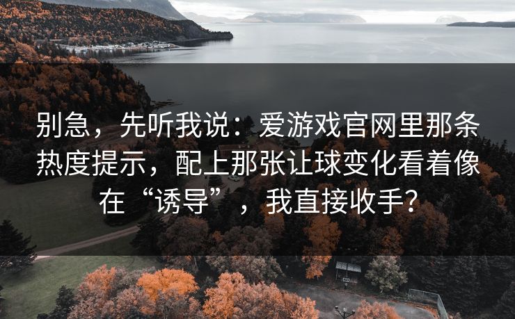 别急，先听我说：爱游戏官网里那条热度提示，配上那张让球变化看着像在“诱导”，我直接收手？