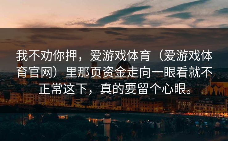 我不劝你押，爱游戏体育（爱游戏体育官网）里那页资金走向一眼看就不正常这下，真的要留个心眼。