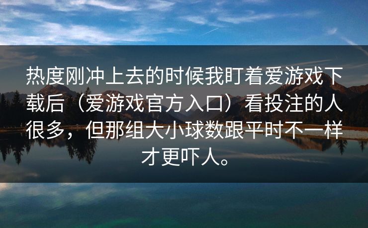 热度刚冲上去的时候我盯着爱游戏下载后（爱游戏官方入口）看投注的人很多，但那组大小球数跟平时不一样才更吓人。