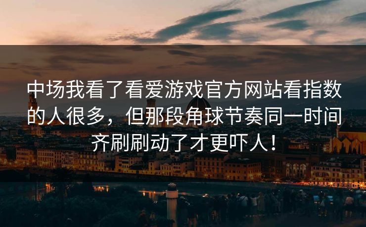 中场我看了看爱游戏官方网站看指数的人很多，但那段角球节奏同一时间齐刷刷动了才更吓人！