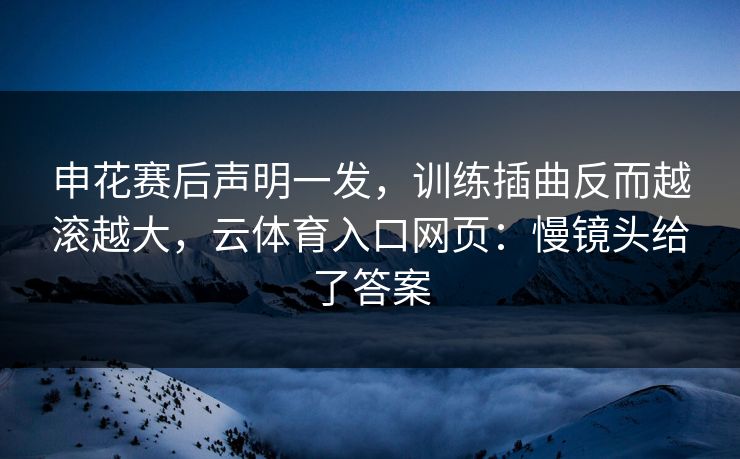 申花赛后声明一发，训练插曲反而越滚越大，云体育入口网页：慢镜头给了答案