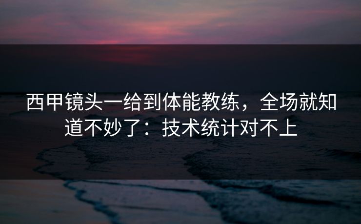 西甲镜头一给到体能教练，全场就知道不妙了：技术统计对不上