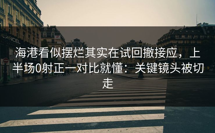 海港看似摆烂其实在试回撤接应，上半场0射正一对比就懂：关键镜头被切走