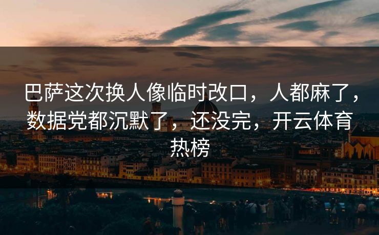 巴萨这次换人像临时改口，人都麻了，数据党都沉默了，还没完，开云体育热榜