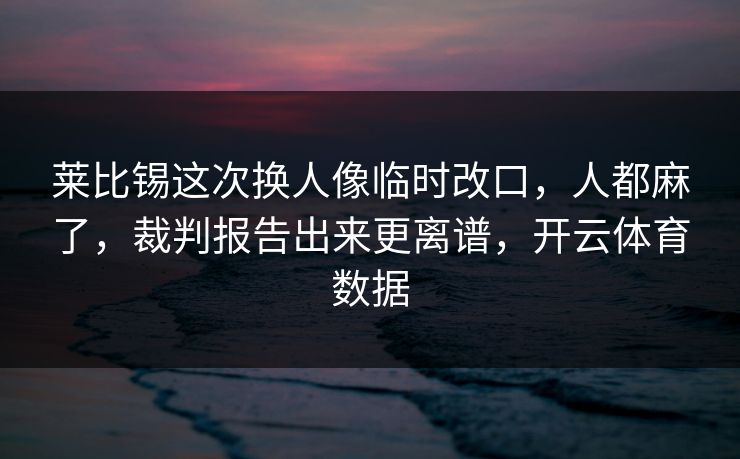 莱比锡这次换人像临时改口，人都麻了，裁判报告出来更离谱，开云体育数据
