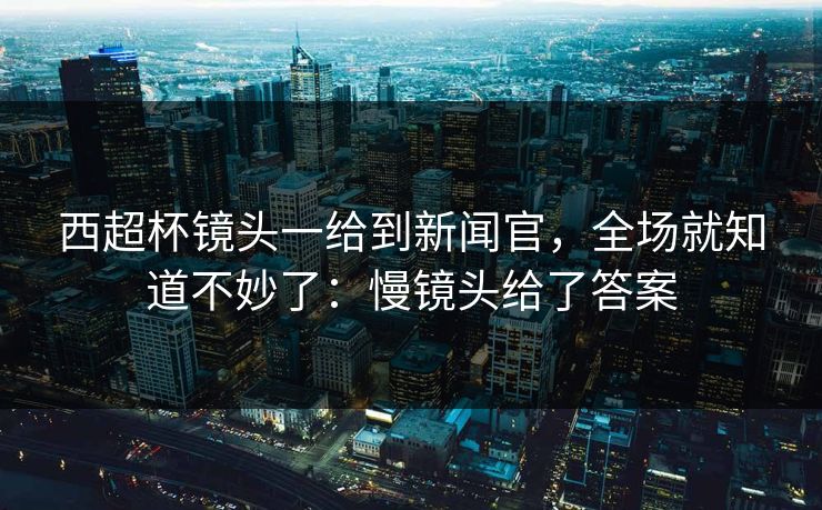 西超杯镜头一给到新闻官，全场就知道不妙了：慢镜头给了答案
