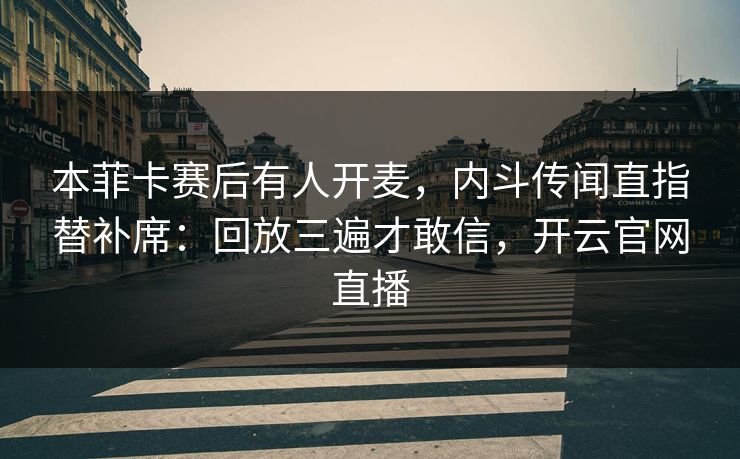 本菲卡赛后有人开麦，内斗传闻直指替补席：回放三遍才敢信，开云官网直播
