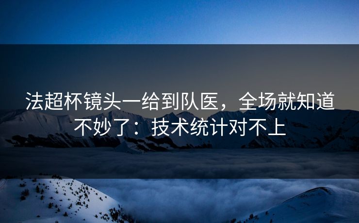法超杯镜头一给到队医，全场就知道不妙了：技术统计对不上