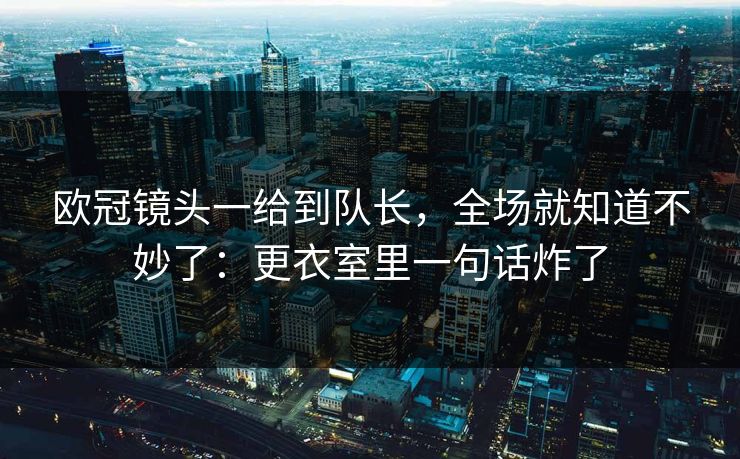 欧冠镜头一给到队长，全场就知道不妙了：更衣室里一句话炸了