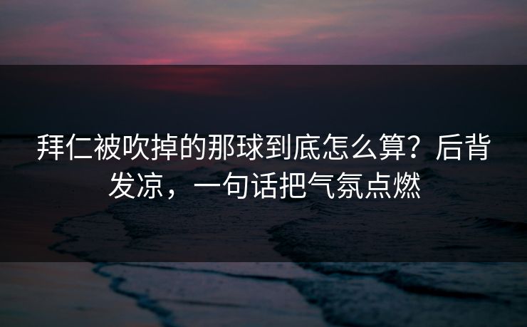 拜仁被吹掉的那球到底怎么算？后背发凉，一句话把气氛点燃