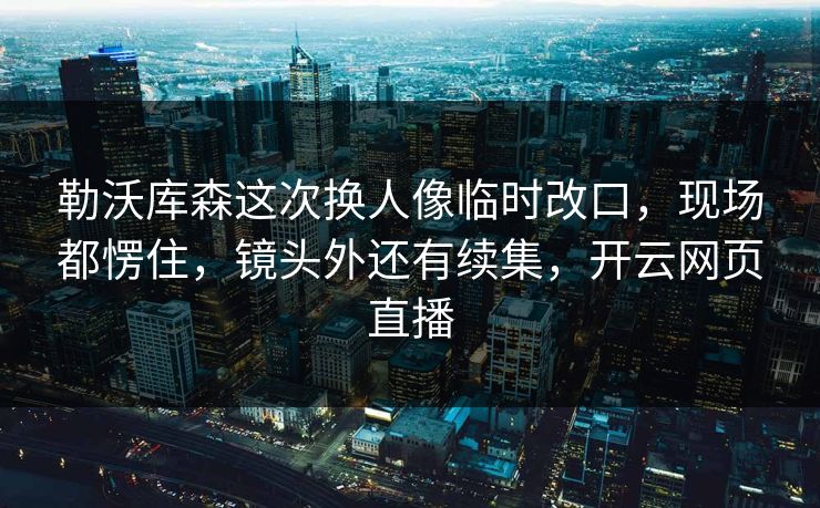 勒沃库森这次换人像临时改口，现场都愣住，镜头外还有续集，开云网页直播
