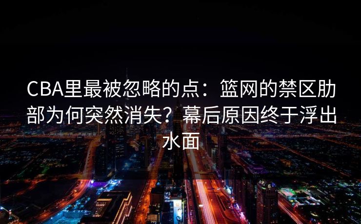 CBA里最被忽略的点：篮网的禁区肋部为何突然消失？幕后原因终于浮出水面