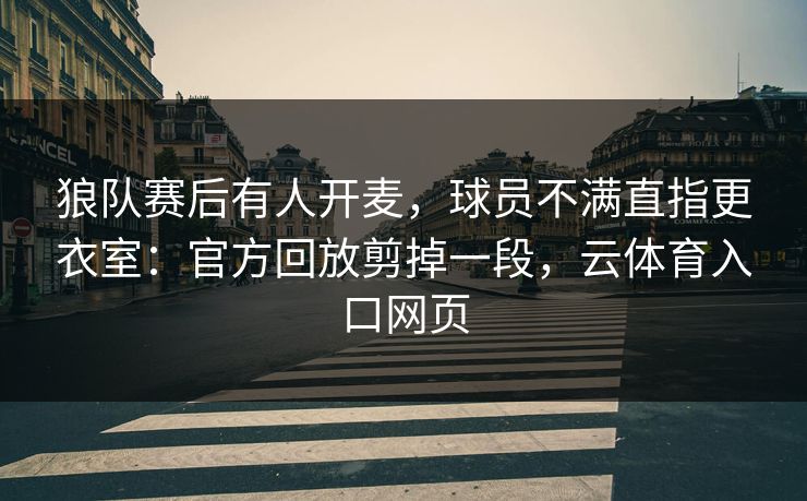 狼队赛后有人开麦，球员不满直指更衣室：官方回放剪掉一段，云体育入口网页