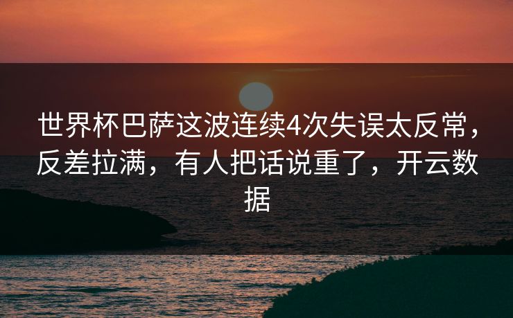世界杯巴萨这波连续4次失误太反常，反差拉满，有人把话说重了，开云数据