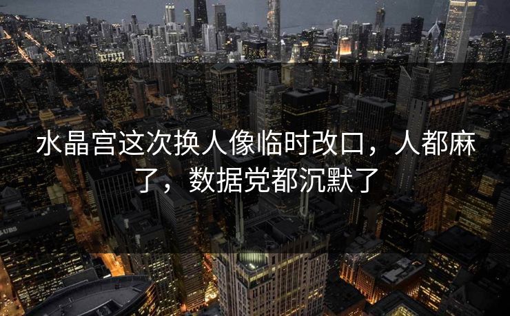 水晶宫这次换人像临时改口，人都麻了，数据党都沉默了
