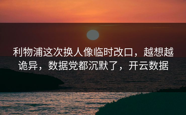 利物浦这次换人像临时改口，越想越诡异，数据党都沉默了，开云数据