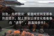 别急，先听我说：爱游戏官网里那条热度提示，配上那张让球变化看着像在“诱导”，我直接收手？