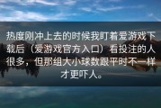 热度刚冲上去的时候我盯着爱游戏下载后（爱游戏官方入口）看投注的人很多，但那组大小球数跟平时不一样才更吓人。
