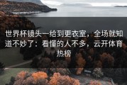 世界杯镜头一给到更衣室，全场就知道不妙了：看懂的人不多，云开体育热榜