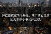 拜仁更衣室内斗升级：两个核心竟然因为训练小事公开互怼。