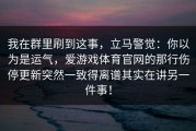 我在群里刷到这事，立马警觉：你以为是运气，爱游戏体育官网的那行伤停更新突然一致得离谱其实在讲另一件事！