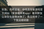 别急，先听我说：中场我在爱游戏官方网站（爱游戏体育app）看到那张让球变化变得太快了，我立刻停了一下我没继续跟…
