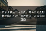 本菲卡赛后有人开麦，内斗传闻直指替补席：回放三遍才敢信，开云官网直播