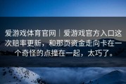 爱游戏体育官网｜爱游戏官方入口这次赔率更新，和那页资金走向卡在一个奇怪的点撞在一起，太巧了。