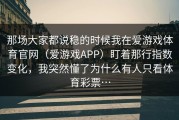 那场大家都说稳的时候我在爱游戏体育官网（爱游戏APP）盯着那行指数变化，我突然懂了为什么有人只看体育彩票…
